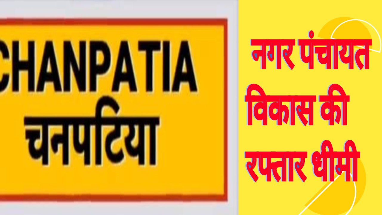 चनपटिय नगर पंचायत विकास की रफ्तार धीमी,शहर में कहीं स्लैब टूटा है ताे कहीं सड़क, नई नगर सरकार के लगभग 6 माह पूरे